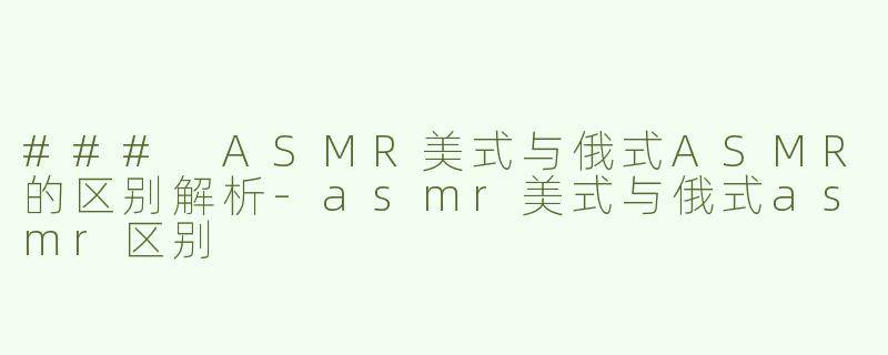 ### ASMR美式与俄式ASMR的区别解析
