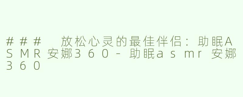 ### 放松心灵的最佳伴侣：助眠ASMR安娜360-助眠asmr安娜360