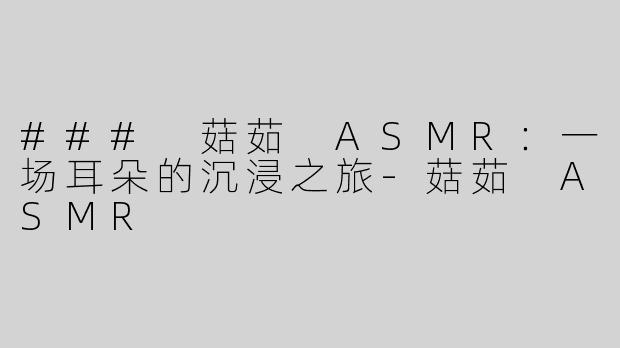 ### 菇茹 ASMR：一场耳朵的沉浸之旅-菇茹 ASMR