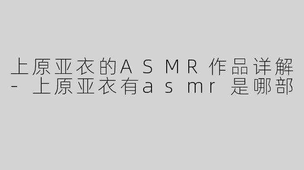 上原亚衣的ASMR作品详解