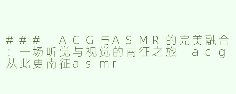 ### ACG与ASMR的完美融合：一场听觉与视觉的南征之旅