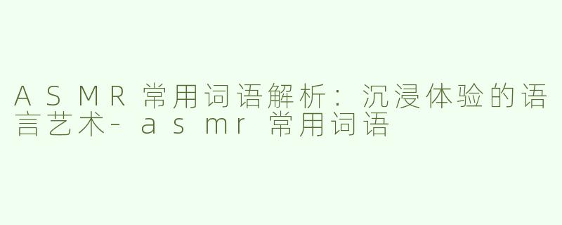 ASMR常用词语解析：沉浸体验的语言艺术-asmr常用词语