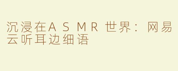 沉浸在ASMR世界：网易云听耳边细语