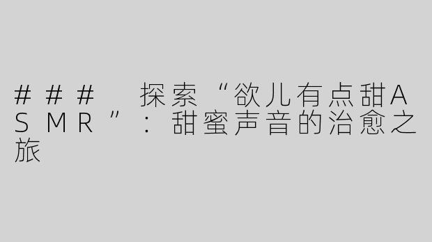 ### 探索“欲儿有点甜ASMR”：甜蜜声音的治愈之旅