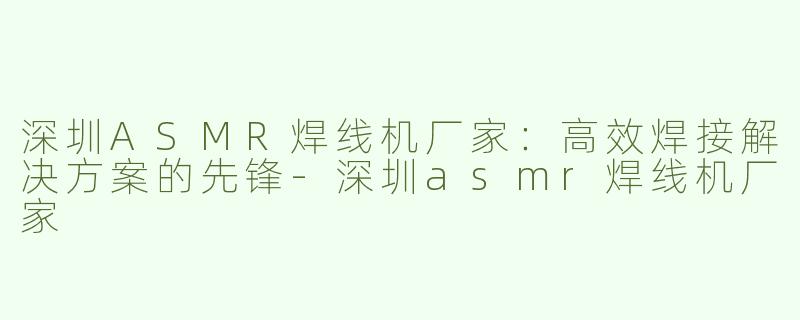 深圳ASMR焊线机厂家：高效焊接解决方案的先锋-深圳asmr焊线机厂家