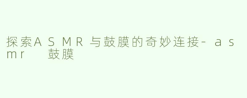 探索ASMR与鼓膜的奇妙连接-asmr 鼓膜