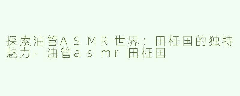 探索油管ASMR世界：田柾国的独特魅力-油管asmr田柾国