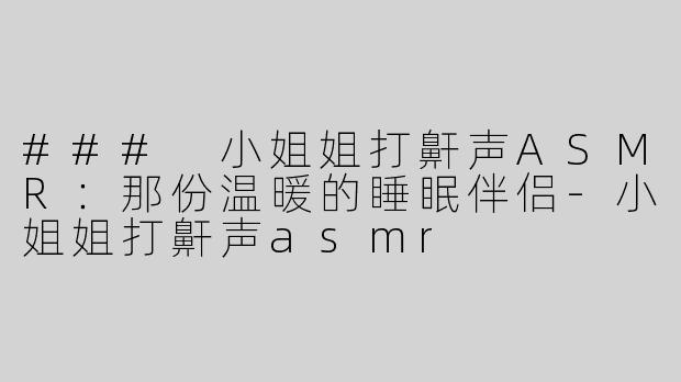 ### 小姐姐打鼾声ASMR：那份温暖的睡眠伴侣-小姐姐打鼾声asmr