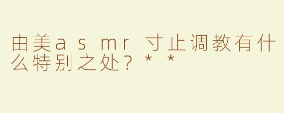 由美asmr寸止调教有什么特别之处？**