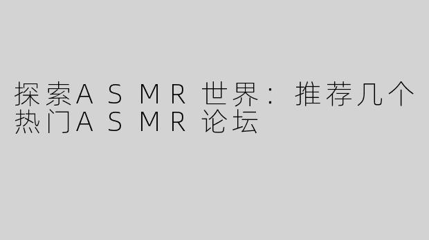 探索ASMR世界：推荐几个热门ASMR论坛