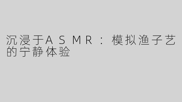 沉浸于ASMR：模拟渔子艺的宁静体验