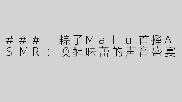 ### 粽子Mafu首播ASMR：唤醒味蕾的声音盛宴