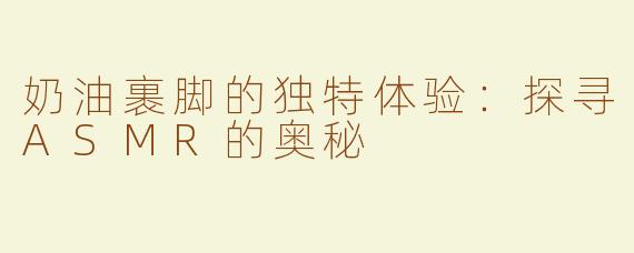 奶油裹脚的独特体验：探寻ASMR的奥秘