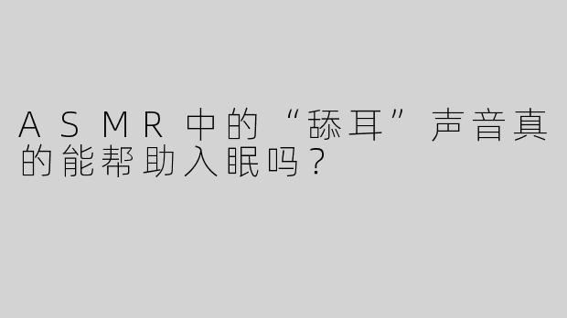 ASMR中的“舔耳”声音真的能帮助入眠吗？