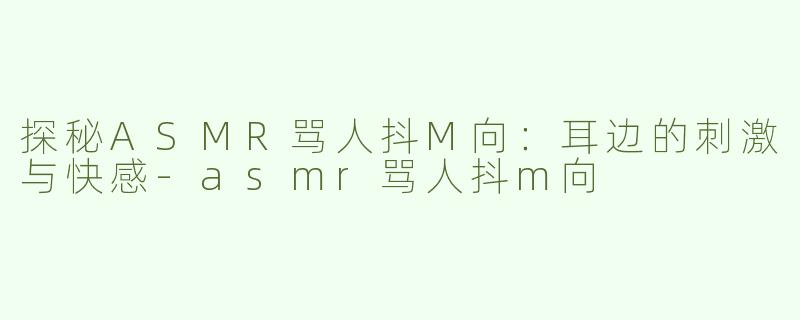 探秘ASMR骂人抖M向：耳边的刺激与快感-asmr骂人抖m向