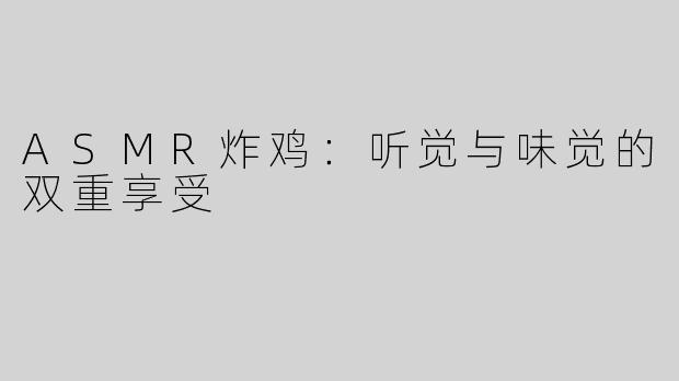 ASMR炸鸡：听觉与味觉的双重享受