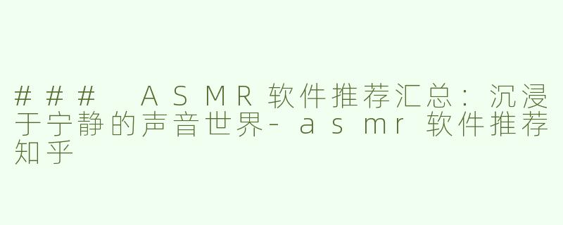 ### ASMR软件推荐汇总：沉浸于宁静的声音世界-asmr软件推荐知乎