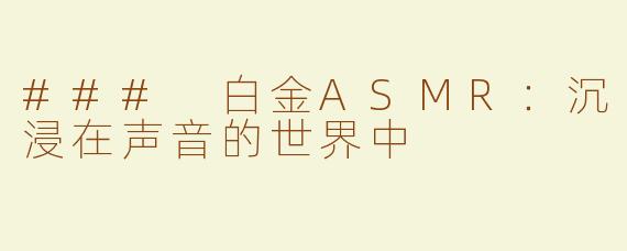 ### 白金ASMR：沉浸在声音的世界中