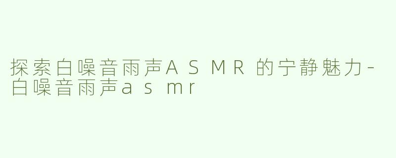 探索白噪音雨声ASMR的宁静魅力