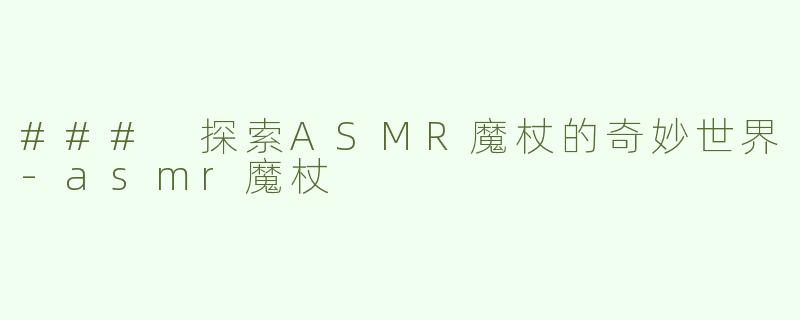 ### 探索ASMR魔杖的奇妙世界-asmr魔杖
