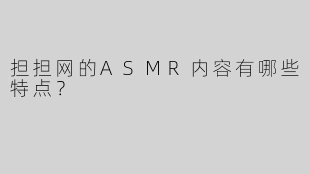 担担网的ASMR内容有哪些特点？