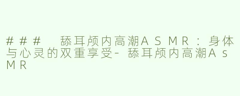 ### 舔耳颅内高潮ASMR：身体与心灵的双重享受