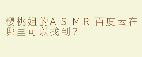 樱桃姐的ASMR百度云在哪里可以找到？