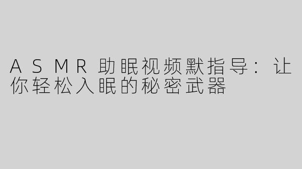 ASMR助眠视频默指导：让你轻松入眠的秘密武器