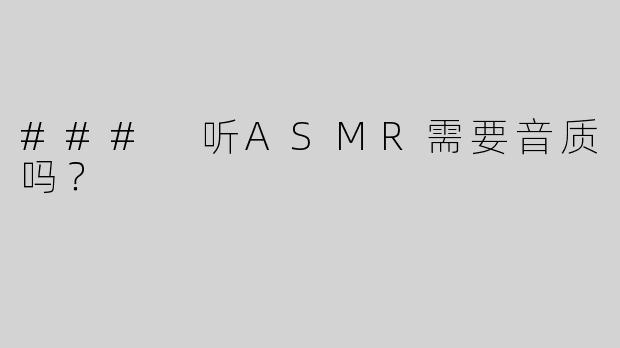 ### 听ASMR需要音质吗？