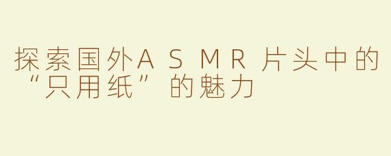 探索国外ASMR片头中的“只用纸”的魅力