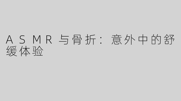 ASMR与骨折：意外中的舒缓体验