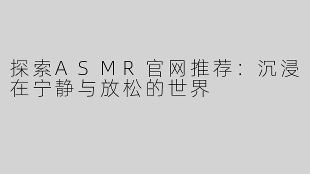 探索ASMR官网推荐：沉浸在宁静与放松的世界
