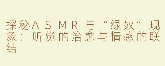 探秘ASMR与“绿奴”现象：听觉的治愈与情感的联结