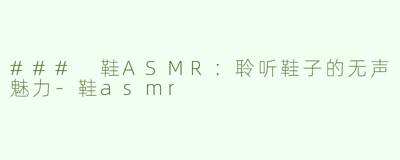### 鞋ASMR：聆听鞋子的无声魅力-鞋asmr