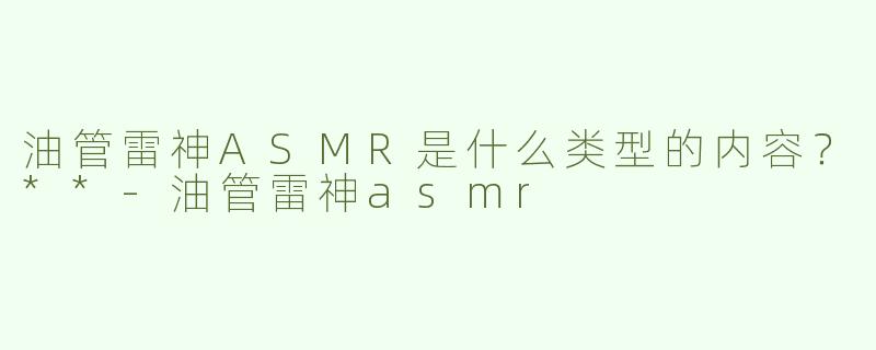 油管雷神ASMR是什么类型的内容？**