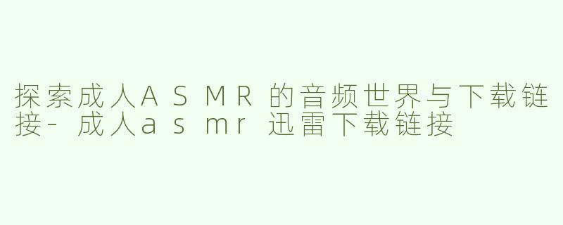 探索成人ASMR的音频世界与下载链接-成人asmr迅雷下载链接