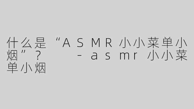 什么是“ASMR小小菜单小烟”？  