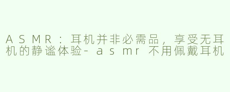 ASMR：耳机并非必需品，享受无耳机的静谧体验-asmr不用佩戴耳机