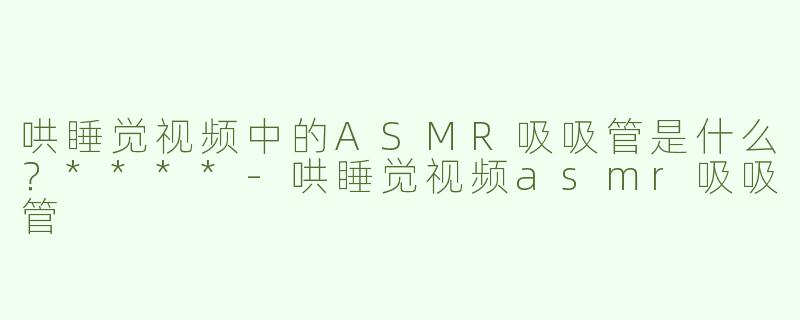 哄睡觉视频中的ASMR吸吸管是什么？****