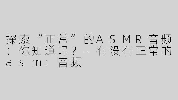探索“正常”的ASMR音频：你知道吗？