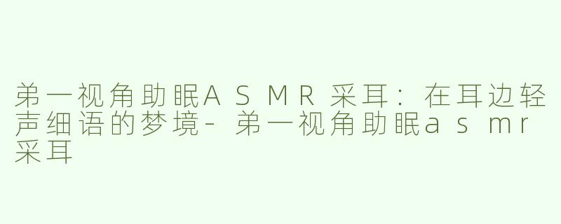 弟一视角助眠ASMR采耳：在耳边轻声细语的梦境-弟一视角助眠asmr采耳
