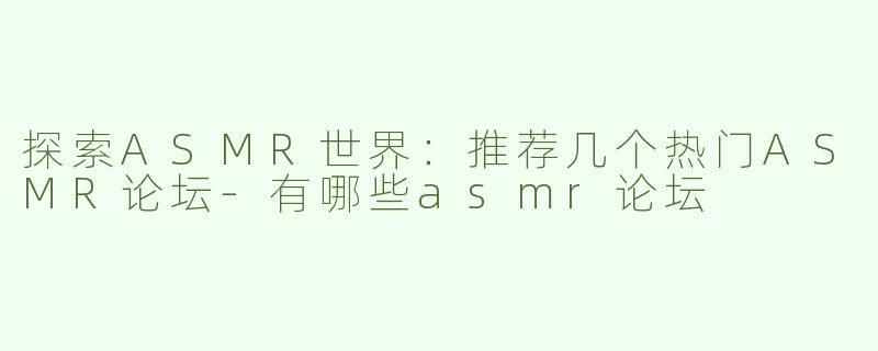 探索ASMR世界：推荐几个热门ASMR论坛-有哪些asmr论坛