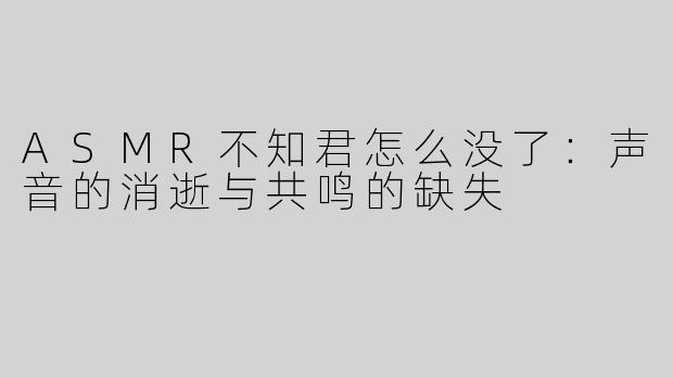 ASMR不知君怎么没了：声音的消逝与共鸣的缺失