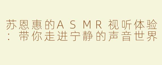 苏恩惠的ASMR视听体验：带你走进宁静的声音世界