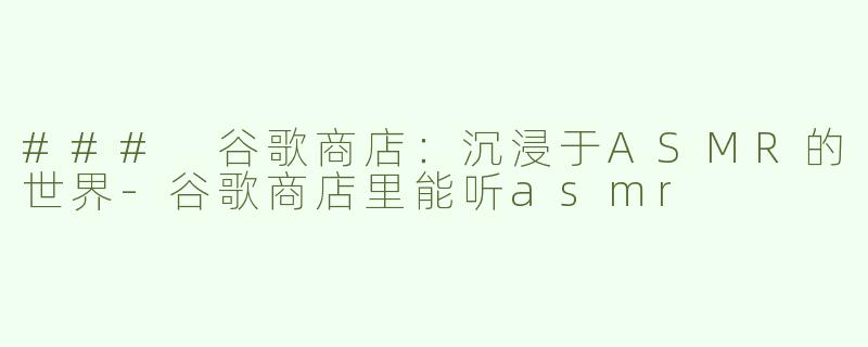 ### 谷歌商店：沉浸于ASMR的世界-谷歌商店里能听asmr