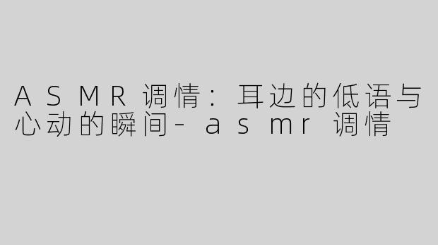 ASMR调情：耳边的低语与心动的瞬间-asmr调情