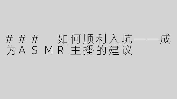 ### 如何顺利入坑——成为ASMR主播的建议