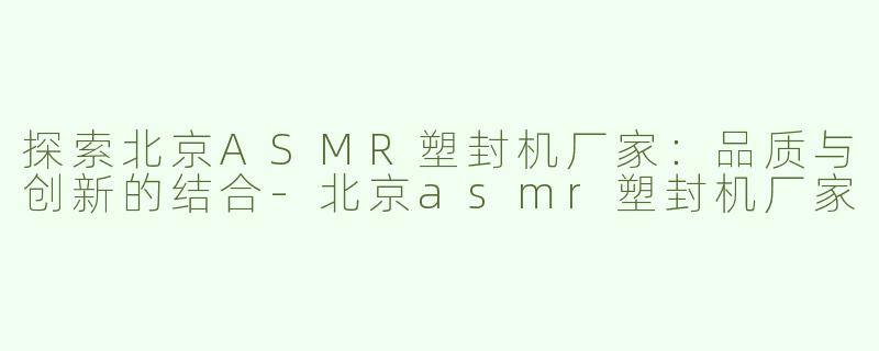 探索北京ASMR塑封机厂家：品质与创新的结合-北京asmr塑封机厂家