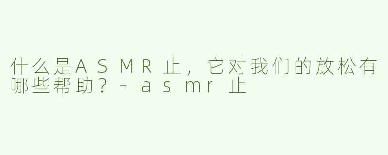 什么是ASMR止，它对我们的放松有哪些帮助？