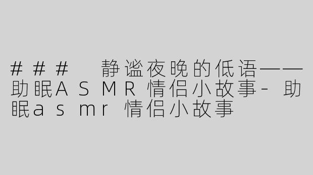 ### 静谧夜晚的低语——助眠ASMR情侣小故事